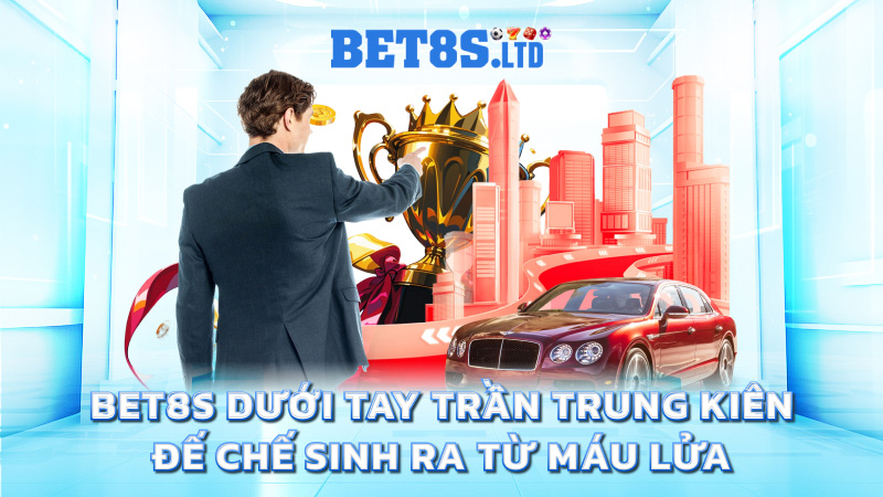 BET8S dưới tay Trần Trung Kiên – Đế chế sinh ra từ máu lửa